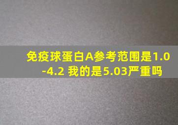 免疫球蛋白A参考范围是1.0-4.2 我的是5.03严重吗